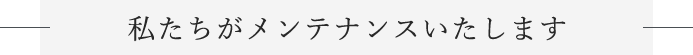 私たちがメンテナンスいたします