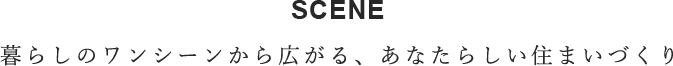 SCENE　暮らしのワンシーンから広がり、あなたらしい住まいづくり